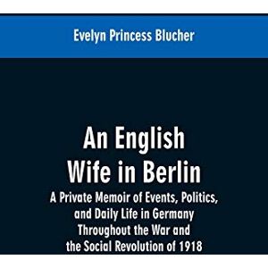 Blücher An English Wife in Berlin: A Private Memoir of Events, Politics, and Daily Life in Germany Throughout the War and the Social Revolution of 1918 Blücher An English Wife in Berlin: A Private Memoir of Events, Politics, and Daily Life in Germany Throughout the War and the Social Revolution of 1918