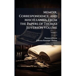 Jefferson, Thomas Memoir, Correspondence, and Miscellanies, From the Papers of Thomas Jefferson Volume Jefferson, Thomas Memoir, Correspondence, and Miscellanies, From the Papers of Thomas Jefferson Volume