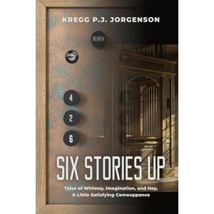 Jorgenson, Kregg P J Six Stories Up: Tales of Whimsy, Imagination, and Hey, a Little Satisfying Comeuppance Jorgenson, Kregg P J Six Stories Up: Tales of Whimsy, Imagination, and Hey, a Little Satisfying Comeuppance