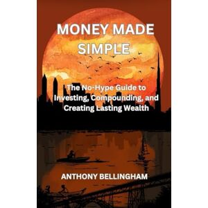 BELLINGHAM, ANTHONY Money Made Simple: The No-Hype Guide to Investing, Compounding, and Creating Lasting Wealth BELLINGHAM, ANTHONY Money Made Simple: The No-Hype Guide to Investing, Compounding, and Creating Lasting Wealth