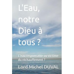 DUVAL, Lord Michel L'Eau, notre Dieu à tous: L'eau responsable ou victime du réchauffement ? DUVAL, Lord Michel L'Eau, notre Dieu à tous: L'eau responsable ou victime du réchauffement ?