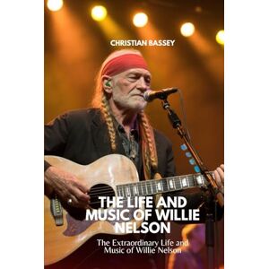 Bassey, Christian THE LIFE AND MUSIC OF WILLIE NELSON: The Extraordinary Life and Music of Willie Nelson Bassey, Christian THE LIFE AND MUSIC OF WILLIE NELSON: The Extraordinary Life and Music of Willie Nelson