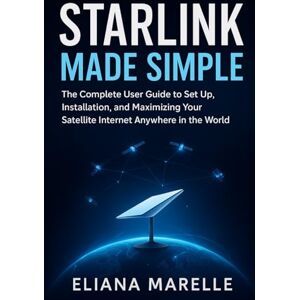 Marelle, Eliana Starlink Made Simple: The Complete User Guide to Set Up, Installation, and Maximizing Your Satellite Internet Anywhere in the World Marelle, Eliana Starlink Made Simple: The Complete User Guide to Set Up, Installation, and Maximizing Your Satellite Internet Anywhere in the World