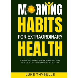 Thybulle, Luke Morning Habits For Extraordinary Health: Create An Empowering Morning Routine, Live Each Day With Energy And Vitality Thybulle, Luke Morning Habits For Extraordinary Health: Create An Empowering Morning Routine, Live Each Day With Energy And Vitality