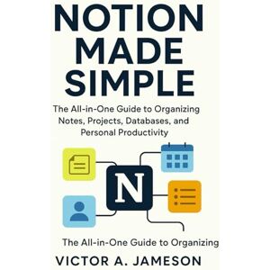 A. Jameson, Victor Notion Made Simple: The All-in-One Guide to Organizing Notes, Projects, Databases, and Personal Productivity A. Jameson, Victor Notion Made Simple: The All-in-One Guide to Organizing Notes, Projects, Databases, and Personal Productivity