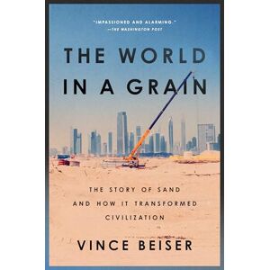 Beiser, Vince The World in a Grain: The Story of Sand and How It Transformed Civilization Beiser, Vince The World in a Grain: The Story of Sand and How It Transformed Civilization