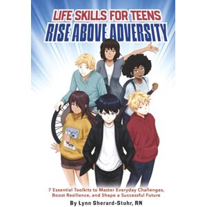 Sherard-Stuhr, RN, Lynn Life Skills for Teens: Rise Above Adversity: 7 Essential Toolkits to Master Everyday Challenges, Boost Resilience, and Shape a Successful Future Sherard-Stuhr, RN, Lynn Life Skills for Teens: Rise Above Adversity: 7 Essential Toolkits to Master Everyday Challenges, Boost Resilience, and Shape a Successful Future