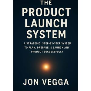 Vegga, Jon The Product Launch System: A Strategic, Step-by-Step System to Plan, Prepare, and Launch Any Product Successfully Vegga, Jon The Product Launch System: A Strategic, Step-by-Step System to Plan, Prepare, and Launch Any Product Successfully