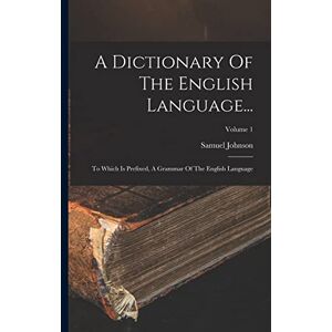 Johnson, Samuel A Dictionary Of The English Language...: To Which Is Prefixed, A Grammar Of The English Language; Volume 1 Johnson, Samuel A Dictionary Of The English Language...: To Which Is Prefixed, A Grammar Of The English Language; Volume 1