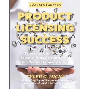 Hicks, Tyler G. The IW$ Guide to Product Licensing Success: The Comprehensive Framework for Royalty Income, Brand Growth, and Intellectual Property Profit (The IW$ Guide to Series) Hicks, Tyler G. The IW$ Guide to Product Licensing Success: The Comprehensive Framework for Royalty Income, Brand Growth, and Intellectual Property Profit (The IW$ Guide to Series)