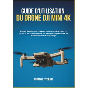 F. Sterling, Andrew GUIDE D'UTILISATION DU DRONE DJI MINI 4K: Manuel du débutant à l'expert pour la configuration, la sécurité, les commandes de vol, la cinématographie 4K, la maintenance et le dépannage F. Sterling, Andrew GUIDE D'UTILISATION DU DRONE DJI MINI 4K: Manuel du débutant à l'expert pour la configuration, la sécurité, les commandes de vol, la cinématographie 4K, la maintenance et le dépannage