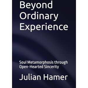 Hamer, Julian Beyond Ordinary Experience: Soul Metamorphosis through Open-Hearted Sincerity Hamer, Julian Beyond Ordinary Experience: Soul Metamorphosis through Open-Hearted Sincerity