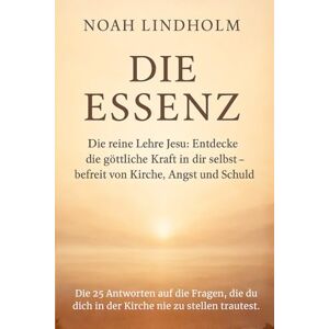Lindholm, Noah DIE ESSENZ: Die reine Lehre Jesu: Entdecke die göttliche Kraft in dir selbst – befreit von Kirche, Angst und Schuld. ein perfektes Geschenk Lindholm, Noah DIE ESSENZ: Die reine Lehre Jesu: Entdecke die göttliche Kraft in dir selbst – befreit von Kirche, Angst und Schuld. ein perfektes Geschenk