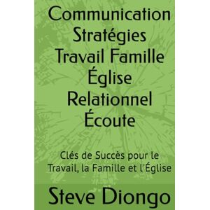 Diongo, Steve Communication Stratégies Travail Famille Église Relationnel Écoute: Clés de Succès pour le Travail, la Famille et l'Église Diongo, Steve Communication Stratégies Travail Famille Église Relationnel Écoute: Clés de Succès pour le Travail, la Famille et l'Église