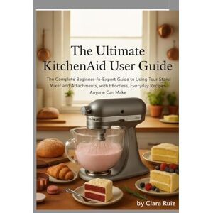 Ruiz, Clara The Ultimate KitchenAid User Guide: The Complete Beginner-to-Expert Guide to Using Your Stand Mixer and Attachments, with Effortless, Everyday Recipes Anyone Can Make Ruiz, Clara The Ultimate KitchenAid User Guide: The Complete Beginner-to-Expert Guide to Using Your Stand Mixer and Attachments, with Effortless, Everyday Recipes Anyone Can Make