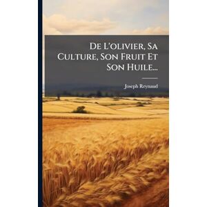 Reynaud, Joseph De L'olivier, Sa Culture, Son Fruit Et Son Huile... Reynaud, Joseph De L'olivier, Sa Culture, Son Fruit Et Son Huile...