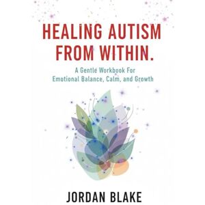 Blake, Jordan Healing Autism From Within: A Gentle Workbook For Emotional Balance, Calm, and Growth. (Becoming Whole Series) Blake, Jordan Healing Autism From Within: A Gentle Workbook For Emotional Balance, Calm, and Growth. (Becoming Whole Series)