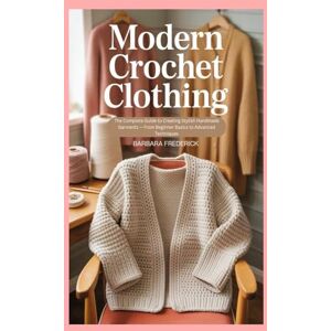 Frederick, Barbara Modern Crochet Clothing: The Complete Guide to Creating Stylish Handmade Garments — From Beginner Basics to Advanced Techniques Frederick, Barbara Modern Crochet Clothing: The Complete Guide to Creating Stylish Handmade Garments — From Beginner Basics to Advanced Techniques