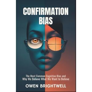 Brightwell, Owen Confirmation Bias: The Most Common Cognitive Bias and Why We Believe What We Want to Believe Brightwell, Owen Confirmation Bias: The Most Common Cognitive Bias and Why We Believe What We Want to Believe