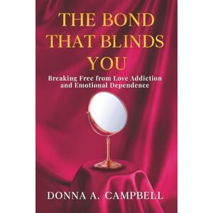 Campbell, Donna A The Bond That Blinds You: Breaking Free from Love Addiction and Emotional Dependence Campbell, Donna A The Bond That Blinds You: Breaking Free from Love Addiction and Emotional Dependence