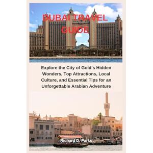 Parks, Richard D. DUBAI TRAVEL GUIDE: Explore the City of Gold’s Hidden Wonders, Top Attractions, Local Culture, and Essential Tips for an Unforgettable Arabian Adventure Parks, Richard D. DUBAI TRAVEL GUIDE: Explore the City of Gold’s Hidden Wonders, Top Attractions, Local Culture, and Essential Tips for an Unforgettable Arabian Adventure