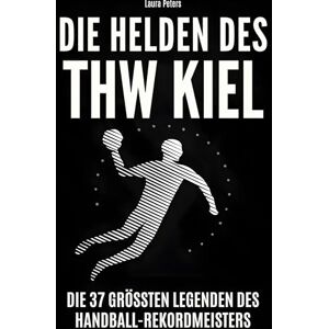 Peters, Laura Die Helden des THW Kiel: Die 37 größten Legenden des Handball-Rekordmeisters Peters, Laura Die Helden des THW Kiel: Die 37 größten Legenden des Handball-Rekordmeisters