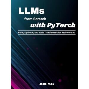 Max, Jude LLMs from Scratch with PyTorch: Build, Optimize, and Scale Transformers for Real-World AI Max, Jude LLMs from Scratch with PyTorch: Build, Optimize, and Scale Transformers for Real-World AI