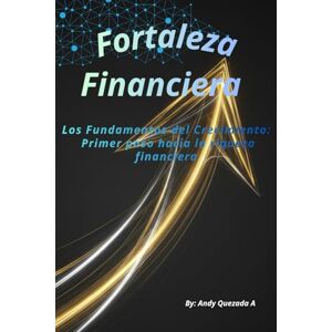 Quezada A, Andy Fortaleza Financiera: Los Fundamentos del Crecimiento: Primer paso hacia la riqueza financiera Quezada A, Andy Fortaleza Financiera: Los Fundamentos del Crecimiento: Primer paso hacia la riqueza financiera