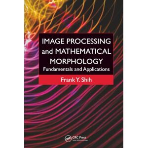 Shih, Frank Y. Image Processing and Mathematical Morphology: Fundamentals and Applications Shih, Frank Y. Image Processing and Mathematical Morphology: Fundamentals and Applications