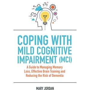 Jordan, Mary Coping with Mild Cognitive Impairment (MCI): A Guide to Managing Memory Loss, Effective Brain Training and Reducing the Risk of Dementia Jordan, Mary Coping with Mild Cognitive Impairment (MCI): A Guide to Managing Memory Loss, Effective Brain Training and Reducing the Risk of Dementia