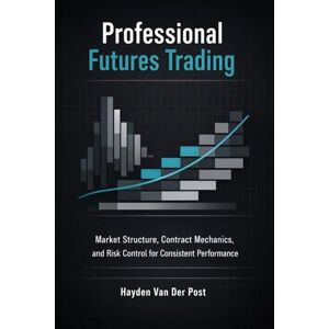 Van Der Post, Hayden Professional Futures Trading: A Comprehensive Guide: Market Structure, Contract Mechanics, and Risk Control for Consistent Performance Van Der Post, Hayden Professional Futures Trading: A Comprehensive Guide: Market Structure, Contract Mechanics, and Risk Control for Consistent Performance