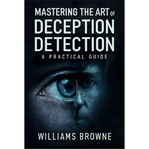 Browne, Williams F Mastering The Art Of Deception Detection: A Practical Guide to Recognizing Deceptive Behavior, Understanding Psychological Cues and Using Technology to Detect Lies Browne, Williams F Mastering The Art Of Deception Detection: A Practical Guide to Recognizing Deceptive Behavior, Understanding Psychological Cues and Using Technology to Detect Lies