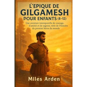 Arden, Miles L'ÉPIQUE DE GILGAMESH POUR ENFANTS (8-12): Une aventure intemporelle de courage, d'amitié et de sagesse, tirée de l'histoire du premier héros du monde Arden, Miles L'ÉPIQUE DE GILGAMESH POUR ENFANTS (8-12): Une aventure intemporelle de courage, d'amitié et de sagesse, tirée de l'histoire du premier héros du monde