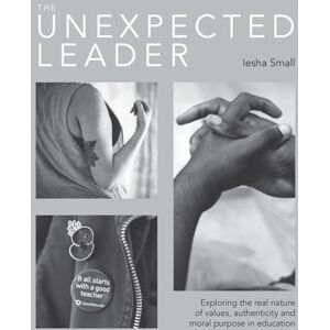 Iesha Small The Unexpected Leader: Exploring the real nature of values, authenticity and moral purpose in education Iesha Small The Unexpected Leader: Exploring the real nature of values, authenticity and moral purpose in education