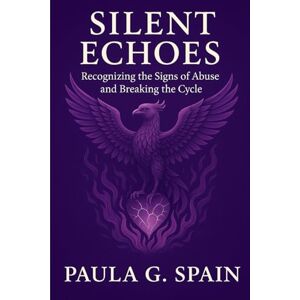Spain, Paula G Silent Echoes: Recognizing the Signs of Abuse and Breaking the Cycle Spain, Paula G Silent Echoes: Recognizing the Signs of Abuse and Breaking the Cycle