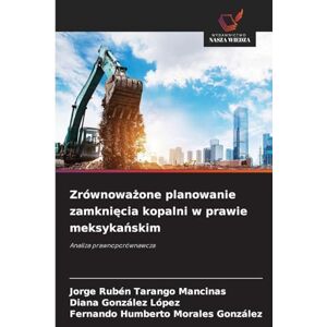 Tarango Mancinas, Jorge Rubén Zrównoważone planowanie zamknięcia kopalni w prawie meksykańskim: Analiza prawnoporównawcza Tarango Mancinas, Jorge Rubén Zrównoważone planowanie zamknięcia kopalni w prawie meksykańskim: Analiza prawnoporównawcza