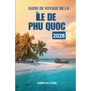 FLORA, JUANITA N. GUIDE DE VOYAGE DE LA ÎLE DE PHU QUOC 2026: Voyages à travers les joyaux côtiers du Vietnam FLORA, JUANITA N. GUIDE DE VOYAGE DE LA ÎLE DE PHU QUOC 2026: Voyages à travers les joyaux côtiers du Vietnam