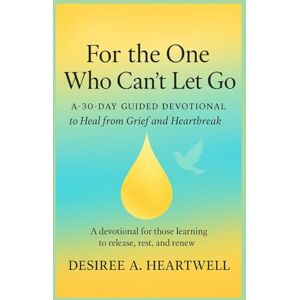 HEARTWELL, DESIREE A. FOR THE ONE WHO CAN’T LET GO: 30 DAYS TO RELEASE AND HEAL FROM GRIEF AND HEARTBREAK HEARTWELL, DESIREE A. FOR THE ONE WHO CAN’T LET GO: 30 DAYS TO RELEASE AND HEAL FROM GRIEF AND HEARTBREAK