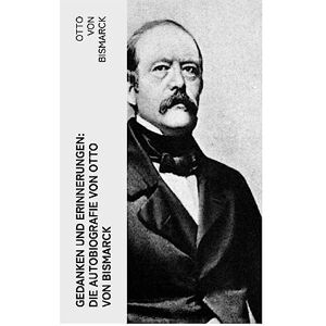 von Bismarck, Otto Gedanken und Erinnerungen: Die Autobiografie von Otto von Bismarck von Bismarck, Otto Gedanken und Erinnerungen: Die Autobiografie von Otto von Bismarck