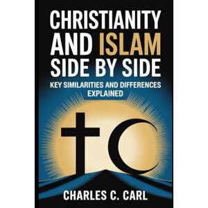 CARL, CHARLES C. CHRISTIANITY AND ISLAM SIDE BY SIDE: KEY SIMILARITIES AND DIFFERENCES EXPLAINED CARL, CHARLES C. CHRISTIANITY AND ISLAM SIDE BY SIDE: KEY SIMILARITIES AND DIFFERENCES EXPLAINED