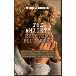 Armstrong, Michael J. The Anxiety Recovery Blueprint: Break the Cycle of Worry with Step-by-Step Tools from CBT, Mindfulness, and Natural Therapy to Rewire Your Mind and Regain Control (Your Mental Wellness Kit) Armstrong, Michael J. The Anxiety Recovery Blueprint: Break the Cycle of Worry with Step-by-Step Tools from CBT, Mindfulness, and Natural Therapy to Rewire Your Mind and Regain Control (Your Mental Wellness Kit)