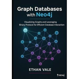 Vale, Ethan Graph Databases with Neo4j: Visualizing Graphs and Leveraging Binary Protocol for Efficient Database Interaction Vale, Ethan Graph Databases with Neo4j: Visualizing Graphs and Leveraging Binary Protocol for Efficient Database Interaction