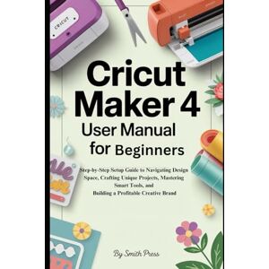 Press, Smith Cricut Maker 4 User Manual for beginners: Step-by-Step Setup Guide to Navigating Design Space, Crafting Unique Projects, Mastering Smart Tools, and Building a Profitable Creative Brand Press, Smith Cricut Maker 4 User Manual for beginners: Step-by-Step Setup Guide to Navigating Design Space, Crafting Unique Projects, Mastering Smart Tools, and Building a Profitable Creative Brand