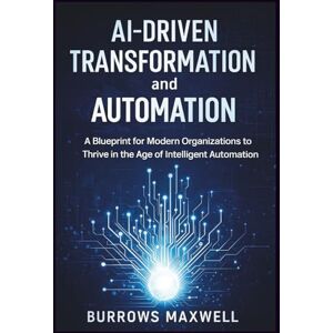 Maxwell, Burrows AI-driven Transformation and Automation: A Blueprint for Modern Organizations to Thrive in the Age of Intelligent Automation Maxwell, Burrows AI-driven Transformation and Automation: A Blueprint for Modern Organizations to Thrive in the Age of Intelligent Automation