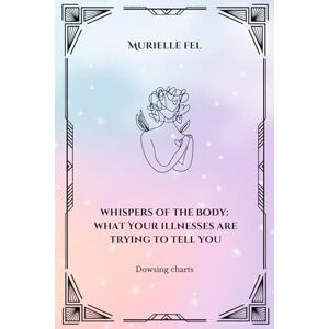 FEL, MURIELLE Whispers of the Body: What Your Illnesses Are Trying to Tell You: Dowsing charts FEL, MURIELLE Whispers of the Body: What Your Illnesses Are Trying to Tell You: Dowsing charts