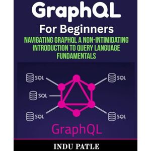 PATLE, INDU GraphQL For Beginners: Navigating GraphQL A Non-Intimidating Introduction to Query Language Fundamentals PATLE, INDU GraphQL For Beginners: Navigating GraphQL A Non-Intimidating Introduction to Query Language Fundamentals