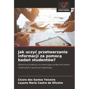 dos Santos Teixeira, Cícero Jak uczyć przetwarzania informacji za pomocą badań studentów?: Sekwencja dydaktyczna obejmująca połączone lekcje matematyki I języka portugalskiego: ... lekcje matematyki I j¿zyka portugalskiego dos Santos Teixeira, Cícero Jak uczyć przetwarzania informacji za pomocą badań studentów?: Sekwencja dydaktyczna obejmująca połączone lekcje matematyki I języka portugalskiego: ... lekcje matematyki I j¿zyka portugalskiego
