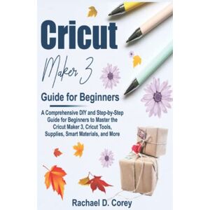Corey, Rachael D. Cricut Maker 3 Guide for Beginners: A Comprehensive DIY and Step-by-Step Guide for Beginners to Master the Cricut Maker 3, Cricut Tools, Supplies, Smart Materials, and More Corey, Rachael D. Cricut Maker 3 Guide for Beginners: A Comprehensive DIY and Step-by-Step Guide for Beginners to Master the Cricut Maker 3, Cricut Tools, Supplies, Smart Materials, and More