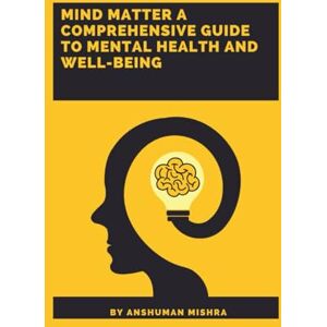 Mishra, Anshuman Mind Matter: A Comprehensive Guide to Mental Health and Well-Being (Mind Mapping) Mishra, Anshuman Mind Matter: A Comprehensive Guide to Mental Health and Well-Being (Mind Mapping)
