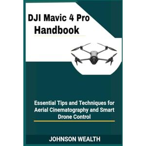 Wealth, Johnson DJI Mavic 4 Pro Handbook: Essential Tips and Techniques for Aerial Cinematography and Smart Drone Control Wealth, Johnson DJI Mavic 4 Pro Handbook: Essential Tips and Techniques for Aerial Cinematography and Smart Drone Control